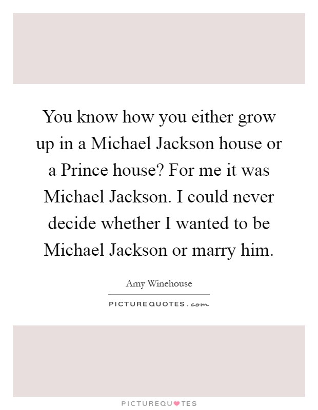 You know how you either grow up in a Michael Jackson house or a Prince house? For me it was Michael Jackson. I could never decide whether I wanted to be Michael Jackson or marry him Picture Quote #1