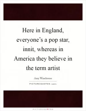 Here in England, everyone’s a pop star, innit, whereas in America they believe in the term artist Picture Quote #1