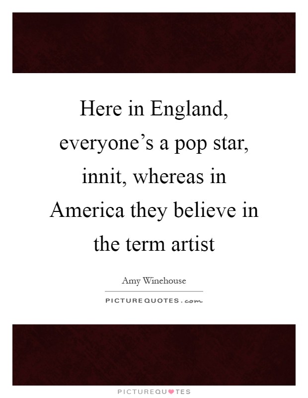 Here in England, everyone's a pop star, innit, whereas in America they believe in the term artist Picture Quote #1