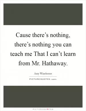 Cause there’s nothing, there’s nothing you can teach me That I can’t learn from Mr. Hathaway Picture Quote #1