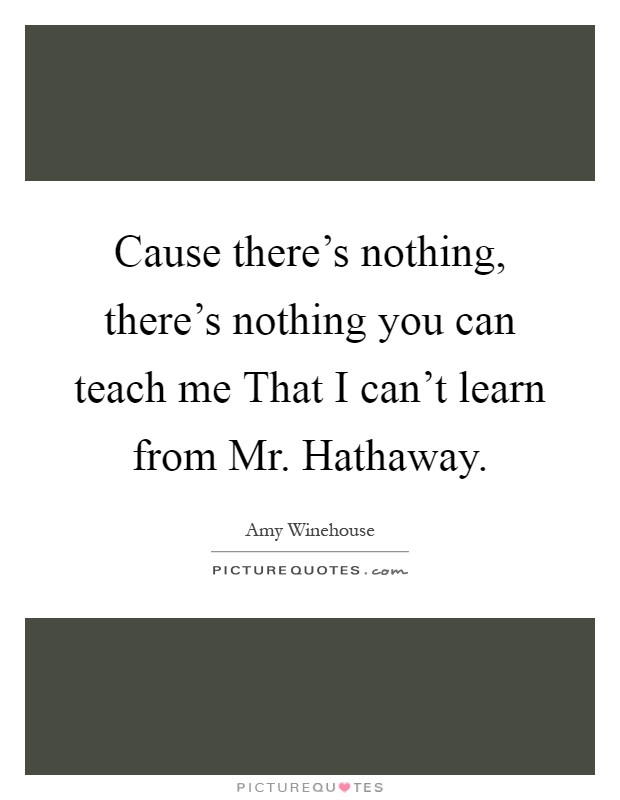 Cause there's nothing, there's nothing you can teach me That I can't learn from Mr. Hathaway Picture Quote #1