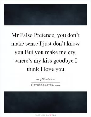 Mr False Pretence, you don’t make sense I just don’t know you But you make me cry, where’s my kiss goodbye I think I love you Picture Quote #1