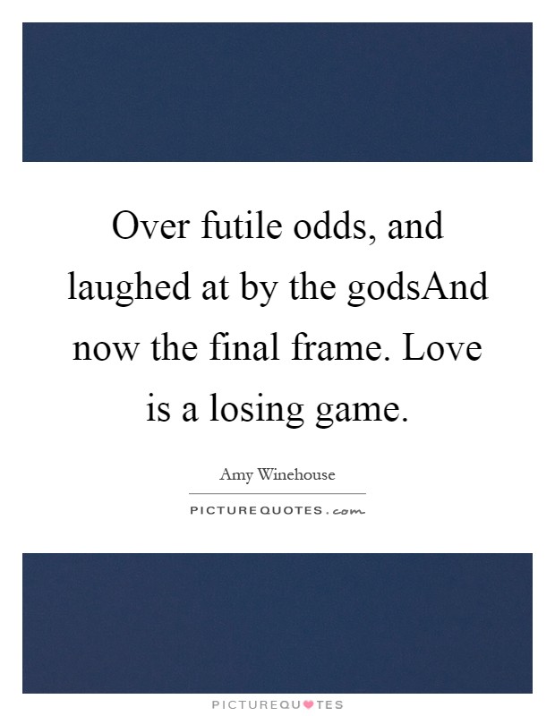 Over futile odds, and laughed at by the godsAnd now the final frame. Love is a losing game Picture Quote #1