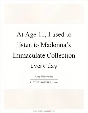 At Age 11, I used to listen to Madonna’s Immaculate Collection every day Picture Quote #1