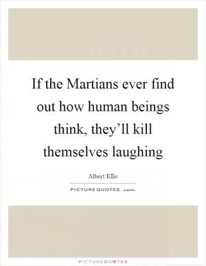 If the Martians ever find out how human beings think, they’ll kill themselves laughing Picture Quote #1