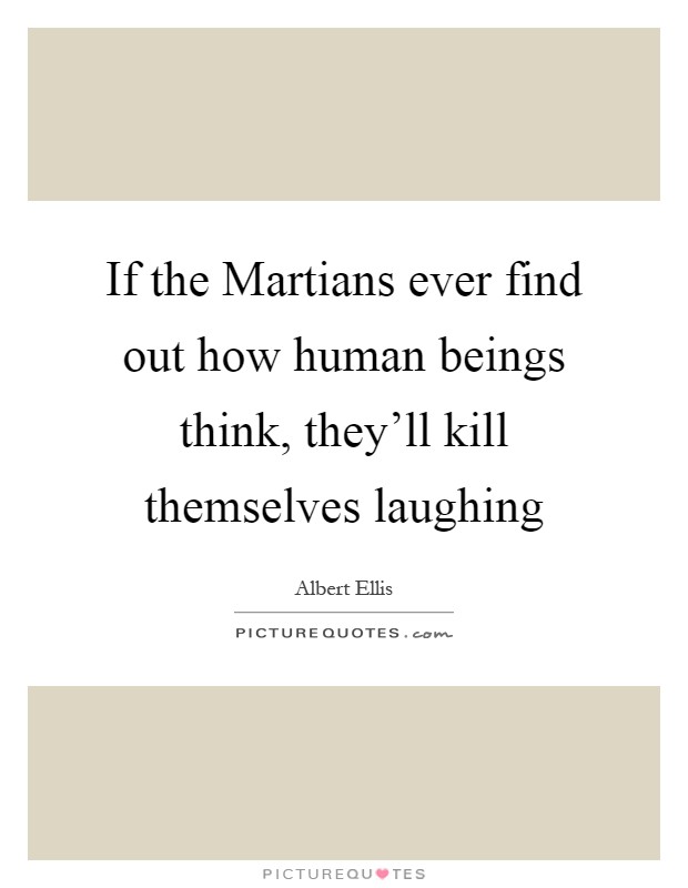 If the Martians ever find out how human beings think, they'll kill themselves laughing Picture Quote #1