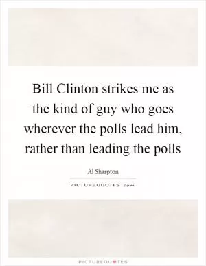 Bill Clinton strikes me as the kind of guy who goes wherever the polls lead him, rather than leading the polls Picture Quote #1