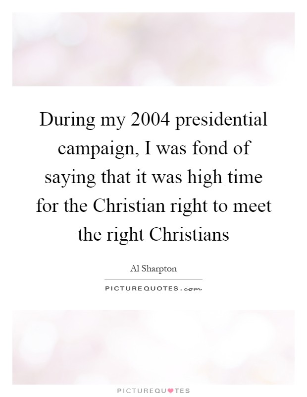 During my 2004 presidential campaign, I was fond of saying that it was high time for the Christian right to meet the right Christians Picture Quote #1