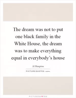 The dream was not to put one black family in the White House, the dream was to make everything equal in everybody’s house Picture Quote #1