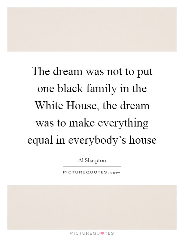 The dream was not to put one black family in the White House, the dream was to make everything equal in everybody's house Picture Quote #1