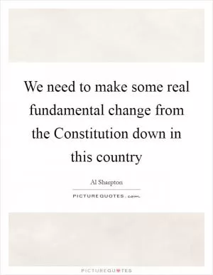 We need to make some real fundamental change from the Constitution down in this country Picture Quote #1