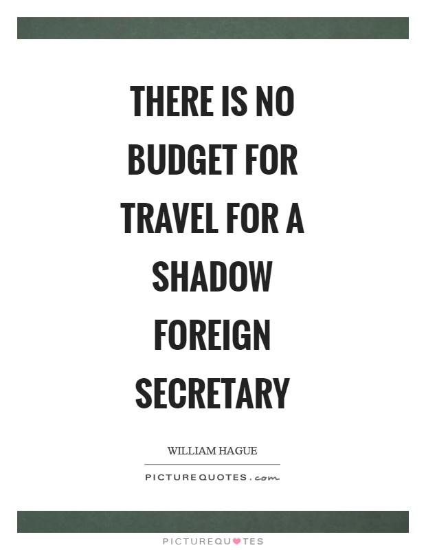 There is no budget for travel for a Shadow Foreign Secretary Picture Quote #1