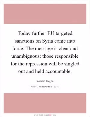 Today further EU targeted sanctions on Syria come into force. The message is clear and unambiguous: those responsible for the repression will be singled out and held accountable Picture Quote #1