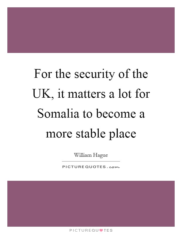 For the security of the UK, it matters a lot for Somalia to become a more stable place Picture Quote #1