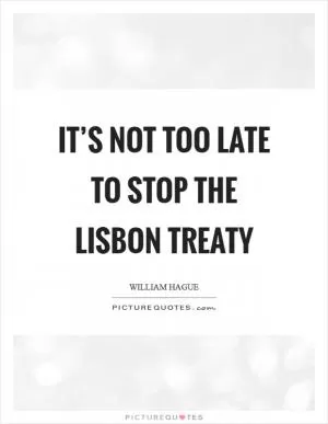 It’s not too late to stop the Lisbon Treaty Picture Quote #1
