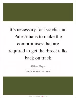 It’s necessary for Israelis and Palestinians to make the compromises that are required to get the direct talks back on track Picture Quote #1