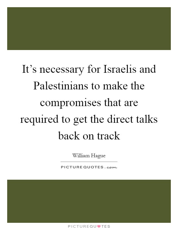 It's necessary for Israelis and Palestinians to make the compromises that are required to get the direct talks back on track Picture Quote #1