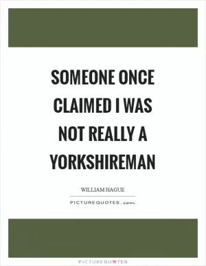 Someone once claimed I was not really a Yorkshireman Picture Quote #1