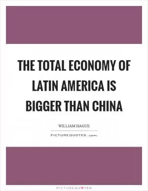 The total economy of Latin America is bigger than China Picture Quote #1