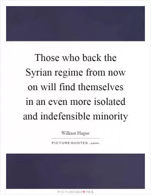Those who back the Syrian regime from now on will find themselves in an even more isolated and indefensible minority Picture Quote #1