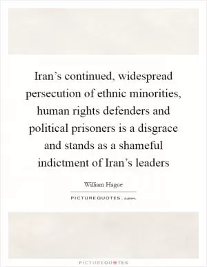 Iran’s continued, widespread persecution of ethnic minorities, human rights defenders and political prisoners is a disgrace and stands as a shameful indictment of Iran’s leaders Picture Quote #1