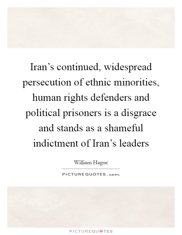 Iran's continued, widespread persecution of ethnic minorities, human rights defenders and political prisoners is a disgrace and stands as a shameful indictment of Iran's leaders Picture Quote #1