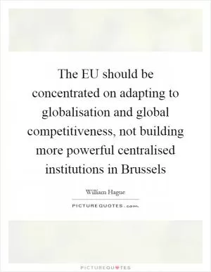 The EU should be concentrated on adapting to globalisation and global competitiveness, not building more powerful centralised institutions in Brussels Picture Quote #1