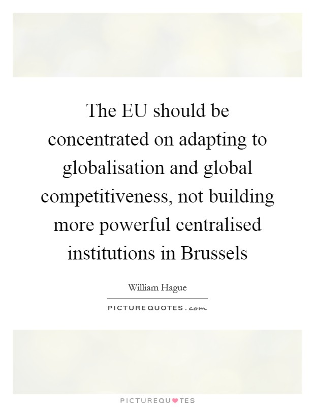 The EU should be concentrated on adapting to globalisation and global competitiveness, not building more powerful centralised institutions in Brussels Picture Quote #1