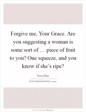 Forgive me, Your Grace. Are you suggesting a woman is some sort of … piece of fruit to you? One squeeze, and you know if she’s ripe? Picture Quote #1