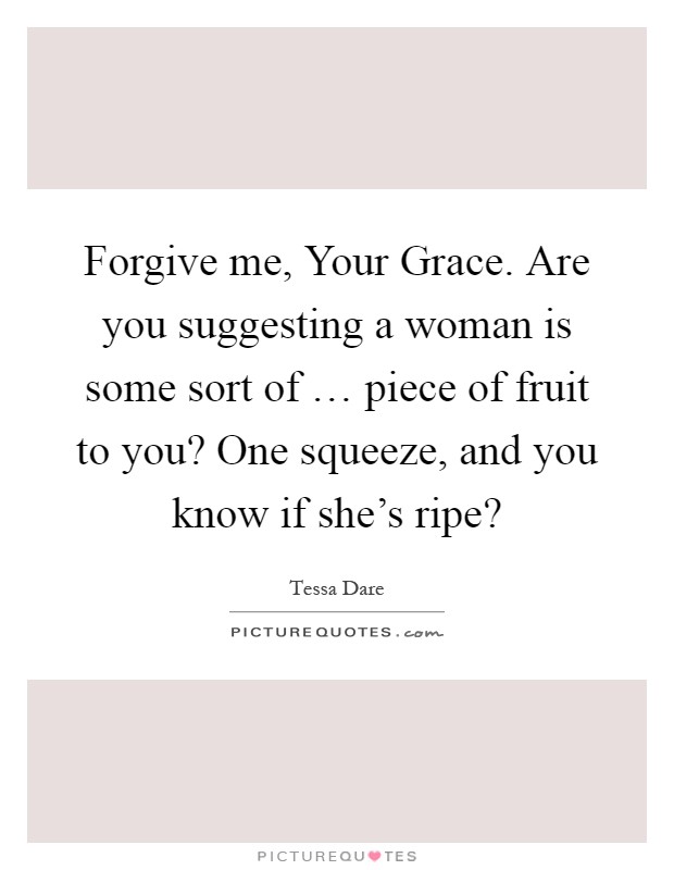 Forgive me, Your Grace. Are you suggesting a woman is some sort of … piece of fruit to you? One squeeze, and you know if she's ripe? Picture Quote #1