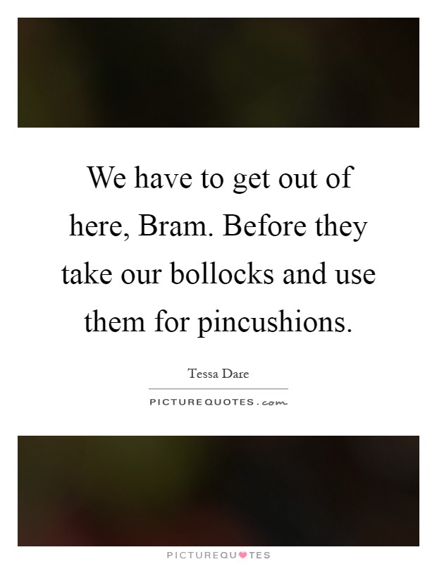 We have to get out of here, Bram. Before they take our bollocks and use them for pincushions Picture Quote #1