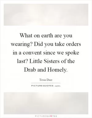What on earth are you wearing? Did you take orders in a convent since we spoke last? Little Sisters of the Drab and Homely Picture Quote #1