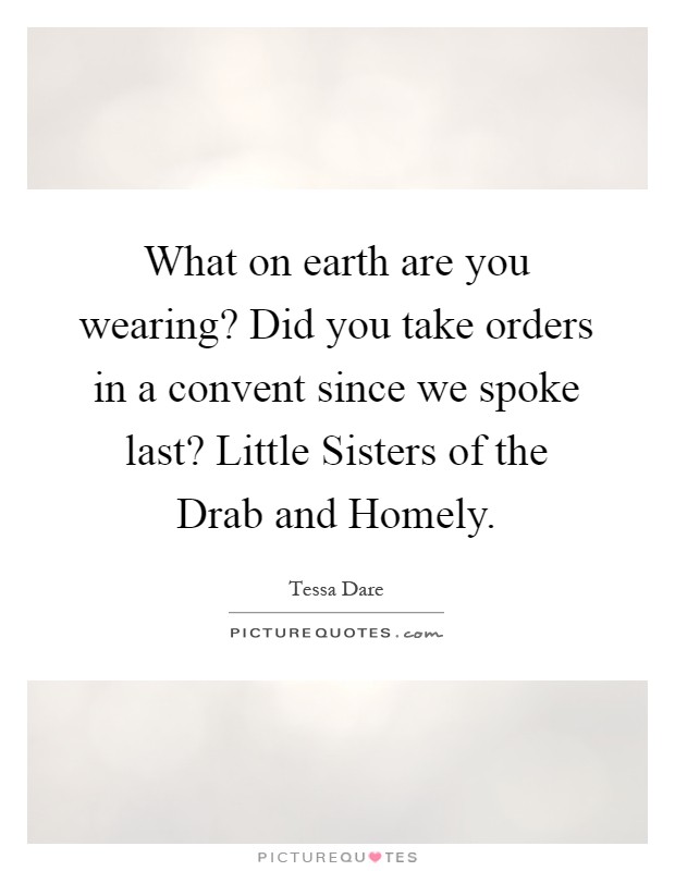 What on earth are you wearing? Did you take orders in a convent since we spoke last? Little Sisters of the Drab and Homely Picture Quote #1