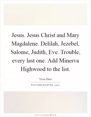 Jesus. Jesus Christ and Mary Magdalene. Delilah, Jezebel, Salome, Judith, Eve. Trouble, every last one. Add Minerva Highwood to the list Picture Quote #1