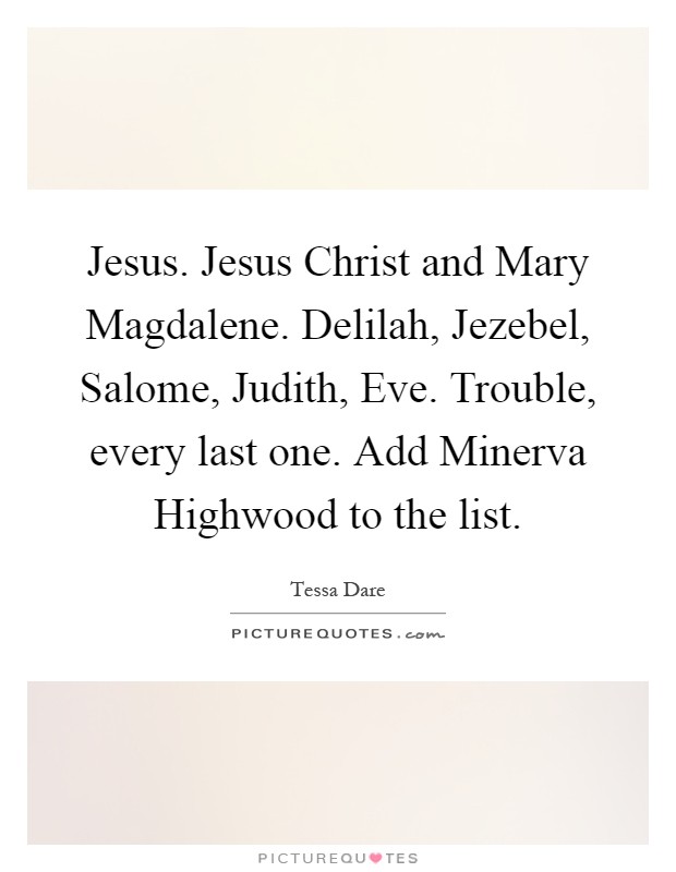 Jesus. Jesus Christ and Mary Magdalene. Delilah, Jezebel, Salome, Judith, Eve. Trouble, every last one. Add Minerva Highwood to the list Picture Quote #1