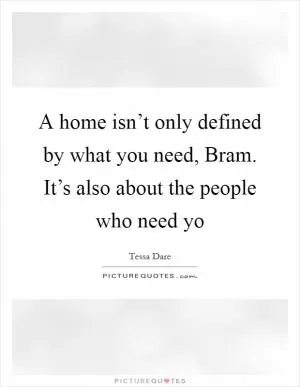 A home isn’t only defined by what you need, Bram. It’s also about the people who need yo Picture Quote #1