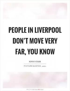 People in Liverpool don’t move very far, you know Picture Quote #1