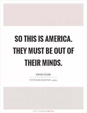 So this is America. They must be out of their minds Picture Quote #1