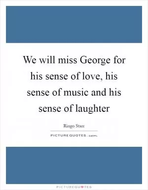 We will miss George for his sense of love, his sense of music and his sense of laughter Picture Quote #1