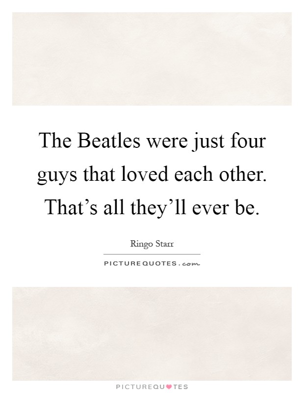 The Beatles were just four guys that loved each other. That's all they'll ever be Picture Quote #1