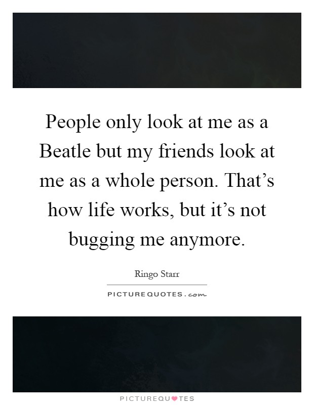 People only look at me as a Beatle but my friends look at me as a whole person. That's how life works, but it's not bugging me anymore Picture Quote #1