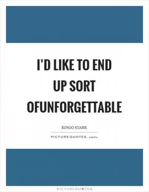 I’d like to end up sort ofunforgettable Picture Quote #1