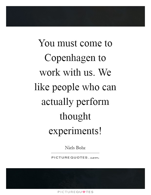 You must come to Copenhagen to work with us. We like people who can actually perform thought experiments! Picture Quote #1