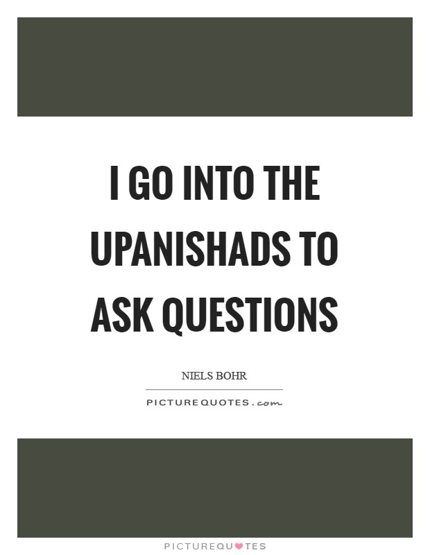 I go into the Upanishads to ask questions Picture Quote #1