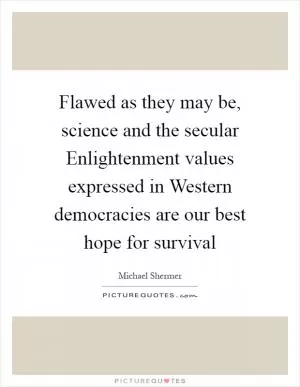 Flawed as they may be, science and the secular Enlightenment values expressed in Western democracies are our best hope for survival Picture Quote #1