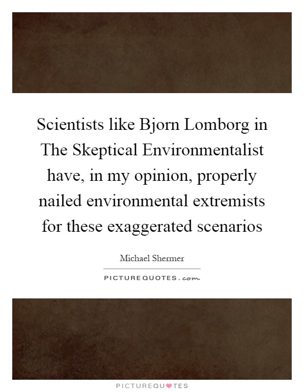 Scientists like Bjorn Lomborg in The Skeptical Environmentalist have, in my opinion, properly nailed environmental extremists for these exaggerated scenarios Picture Quote #1