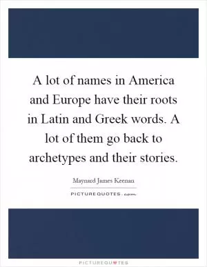 A lot of names in America and Europe have their roots in Latin and Greek words. A lot of them go back to archetypes and their stories Picture Quote #1