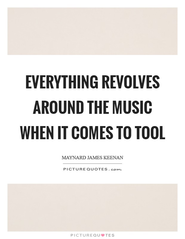 Everything revolves around the music when it comes to Tool Picture Quote #1