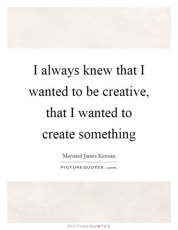 I always knew that I wanted to be creative, that I wanted to create something Picture Quote #1
