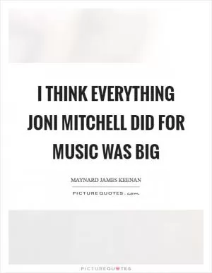 I think everything Joni Mitchell did for music was big Picture Quote #1